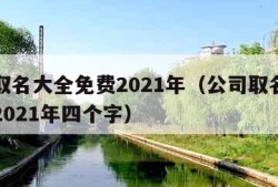 公司取名大全免费2021年（公司取名大全免费2021年四个字）