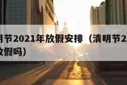 清明节2021年放假安排（清明节2021年放假吗）