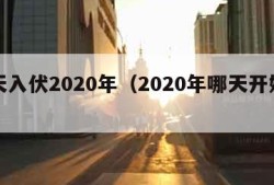 哪天入伏2020年（2020年哪天开始入伏）