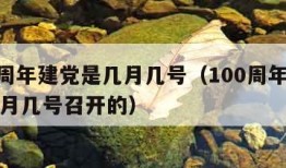 100周年建党是几月几号（100周年建党是几月几号召开的）