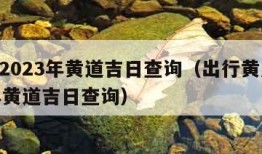 黄历2023年黄道吉日查询（出行黄历2023年黄道吉日查询）