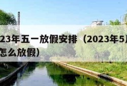 2023年五一放假安排（2023年5月1日怎么放假）