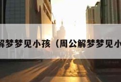 周公解梦梦见小孩（周公解梦梦见小孩子）