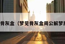 梦见骨灰盒（梦见骨灰盒周公解梦原版）