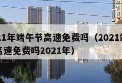 2021年端午节高速免费吗（2021端午节高速免费吗2021年）