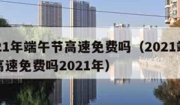 2021年端午节高速免费吗（2021端午节高速免费吗2021年）