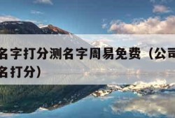 公司测名字打分测名字周易免费（公司测名网免费测名打分）