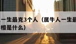 属牛人一生最克3个人（属牛人一生最克3个人的属相是什么）