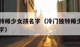 冷门独特稀少女孩名字（冷门独特稀少女孩名字三个字）