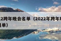 2022跨年晚会名单（2022年跨年晚会节目单）