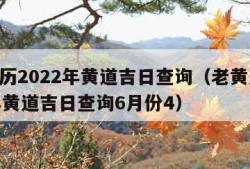 老黄历2022年黄道吉日查询（老黄历2022年黄道吉日查询6月份4）