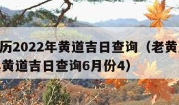 老黄历2022年黄道吉日查询（老黄历2022年黄道吉日查询6月份4）