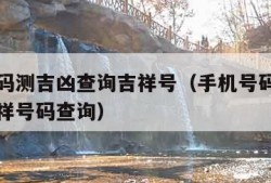 手机号码测吉凶查询吉祥号（手机号码测吉凶得分吉祥号码查询）