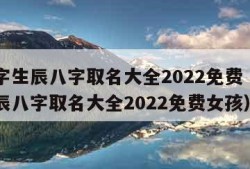 起名字生辰八字取名大全2022免费（起名字生辰八字取名大全2022免费女孩）