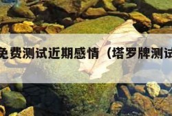 塔罗牌免费测试近期感情（塔罗牌测试近期感情）