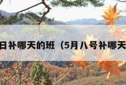 5月8日补哪天的班（5月八号补哪天的班）