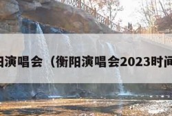 衡阳演唱会（衡阳演唱会2023时间表）