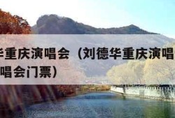 刘德华重庆演唱会（刘德华重庆演唱会2024年演唱会门票）