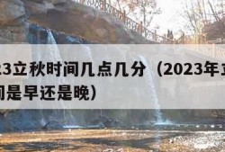 2023立秋时间几点几分（2023年立秋时间是早还是晚）