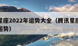 腾讯星座2022年运势大全（腾讯星座运势每周运势）