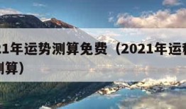 2021年运势测算免费（2021年运程免费测算）