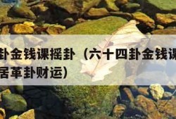 六十四卦金钱课摇卦（六十四卦金钱课摇卦在线卜易居革卦财运）