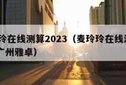 麦玲玲在线测算2023（麦玲玲在线测算2023广州雅卓）