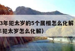 2023年犯太岁的5个属相怎么化解（2024年犯太岁怎么化解）