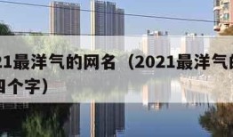 2021最洋气的网名（2021最洋气的网名四个字）