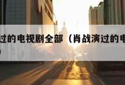 肖战演过的电视剧全部（肖战演过的电视剧全部图片）