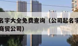 公司起名字大全免费查询（公司起名字大全免费查询商贸公司）