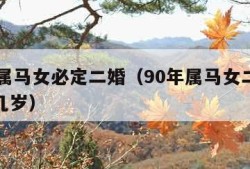 90年属马女必定二婚（90年属马女二次婚姻在几岁）