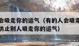 有的人会吸走你的运气（有的人会吸走你的运气怎么防止别人吸走你的运气）