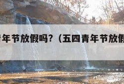 五四青年节放假吗?（五四青年节放假吗?大学生）