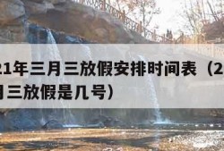 2021年三月三放假安排时间表（2021三月三放假是几号）