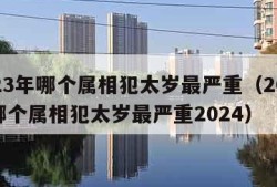 2023年哪个属相犯太岁最严重（2023年哪个属相犯太岁最严重2024）