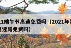 2021端午节高速免费吗（2021年端午节高速路免费吗）