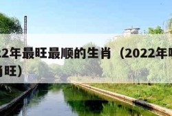 2022年最旺最顺的生肖（2022年哪些生肖旺）