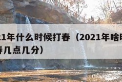 2021年什么时候打春（2021年啥时候打春几点几分）