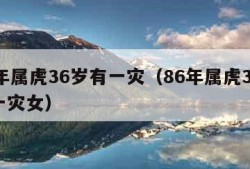 86年属虎36岁有一灾（86年属虎36岁有一灾女）