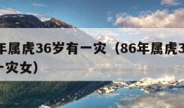 86年属虎36岁有一灾（86年属虎36岁有一灾女）