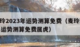 麦玲玲2023年运势测算免费（麦玲玲2023年运势测算免费属虎）