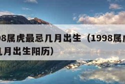 1998属虎最忌几月出生（1998属虎最忌几月出生阳历）