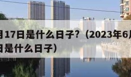 6月17日是什么日子?（2023年6月17日是什么日子）