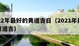 2022年最好的黄道吉日（2021年最好的黄道吉）