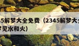 2345解梦大全免费（2345解梦大全免费梦见水和火）