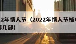 2022年情人节（2022年情人节档电影有哪几部）