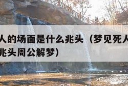 梦见死人的场面是什么兆头（梦见死人的场面是什么兆头周公解梦）