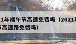 2021年端午节高速免费吗（2021年端午节高速路免费吗）