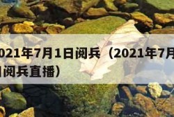 2021年7月1日阅兵（2021年7月1日阅兵直播）